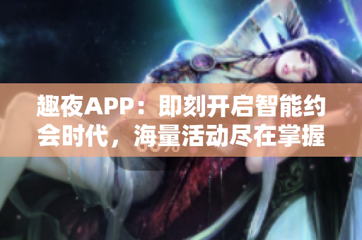 趣夜APP：即刻开启智能约会时代，海量活动尽在掌握