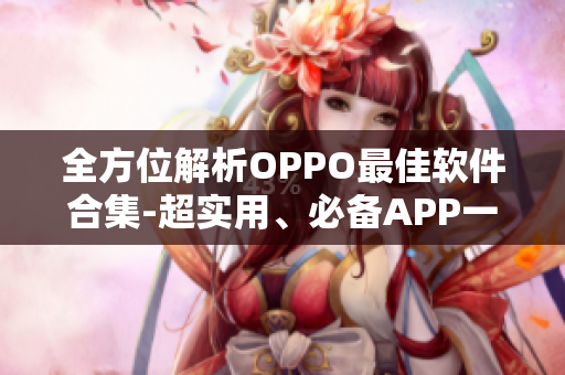 全方位解析OPPO最佳软件合集-超实用、必备APP一网打尽