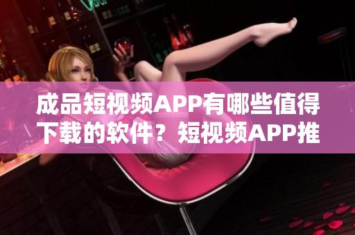 成品短视频APP有哪些值得下载的软件？短视频APP推荐汇总！