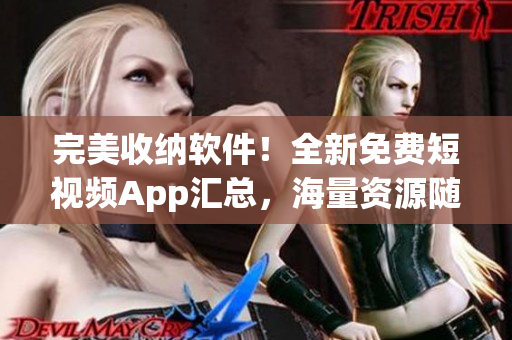 完美收纳软件！全新免费短视频App汇总，海量资源随心下载安装