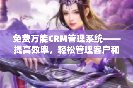 免费万能CRM管理系统——提高效率，轻松管理客户和销售