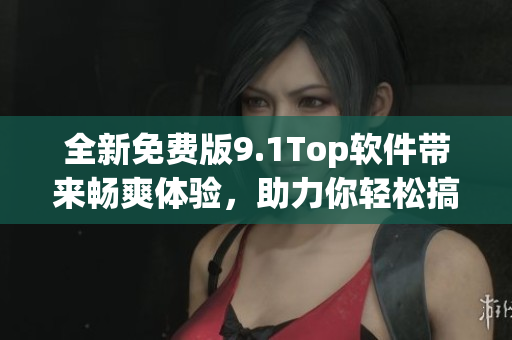 全新免费版9.1Top软件带来畅爽体验，助力你轻松搞定各种任务