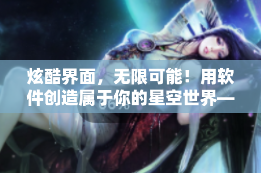 炫酷界面，无限可能！用软件创造属于你的星空世界——软件MV重磅推出！