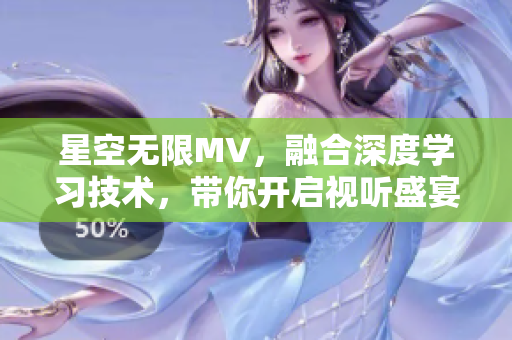 星空无限MV，融合深度学习技术，带你开启视听盛宴！