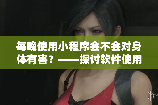 每晚使用小程序会不会对身体有害？——探讨软件使用对身体健康的影响