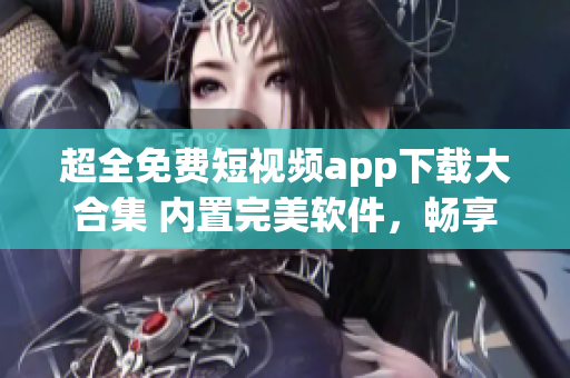 超全免费短视频app下载大合集 内置完美软件，畅享高清视频