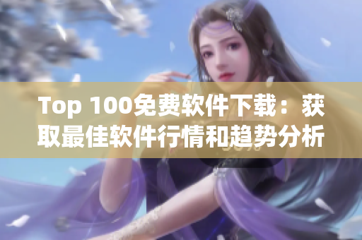 Top 100免费软件下载：获取最佳软件行情和趋势分析