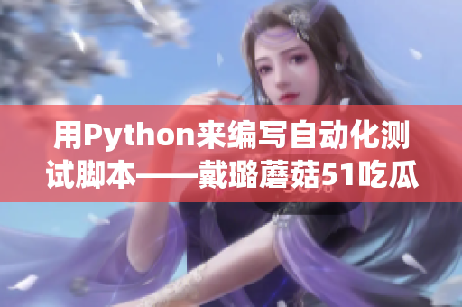 用Python来编写自动化测试脚本——戴璐蘑菇51吃瓜全记录