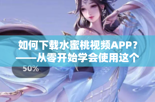 如何下载水蜜桃视频APP？——从零开始学会使用这个软件