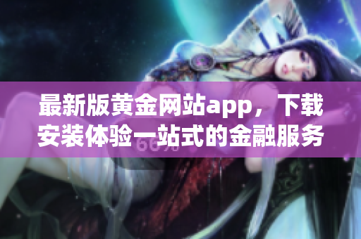 最新版黄金网站app，下载安装体验一站式的金融服务！