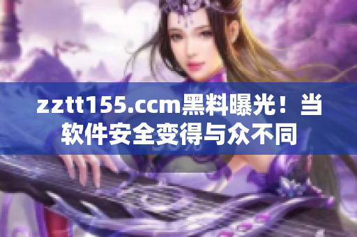 zztt155.ccm黑料曝光！当软件安全变得与众不同