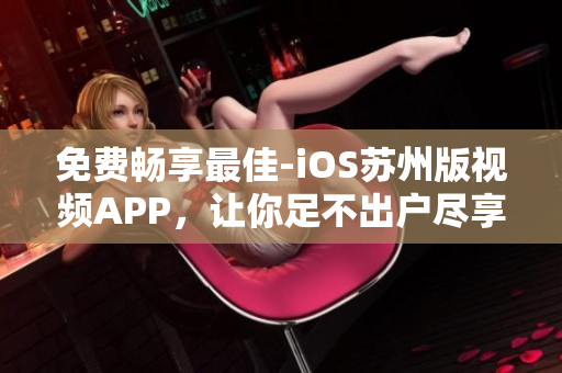 免费畅享最佳-iOS苏州版视频APP，让你足不出户尽享软件魅力！