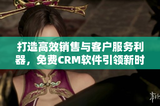 打造高效销售与客户服务利器，免费CRM软件引领新时代