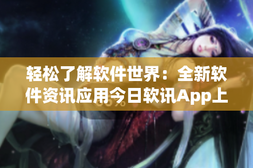 轻松了解软件世界：全新软件资讯应用今日软讯App上线