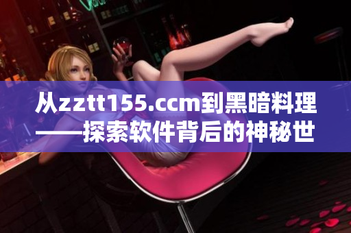 从zztt155.ccm到黑暗料理——探索软件背后的神秘世界