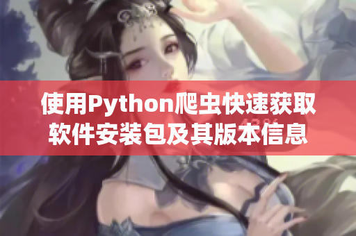 使用Python爬虫快速获取软件安装包及其版本信息