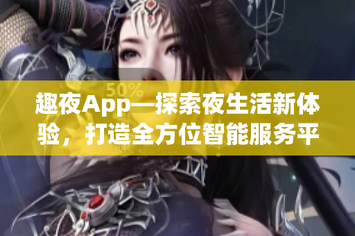 趣夜App—探索夜生活新体验，打造全方位智能服务平台