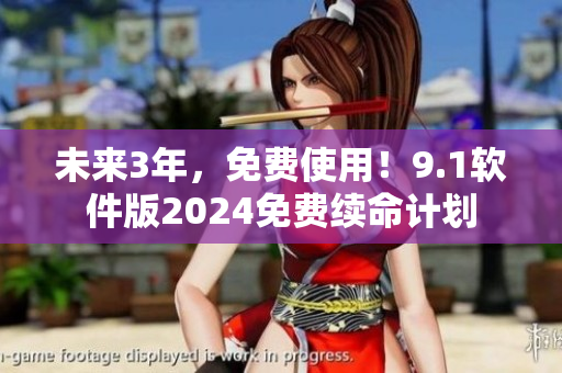 未来3年，免费使用！9.1软件版2024免费续命计划