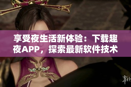 享受夜生活新体验：下载趣夜APP，探索最新软件技术