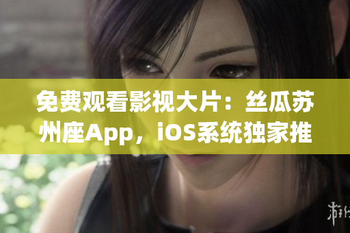 免费观看影视大片：丝瓜苏州座App，iOS系统独家推荐