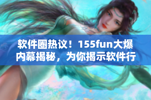 软件圈热议！155fun大爆内幕揭秘，为你揭示软件行业背后的正能量