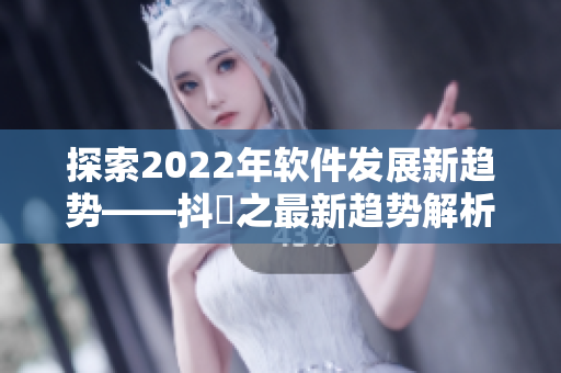 探索2022年软件发展新趋势——抖抈之最新趋势解析！