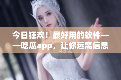 今日狂欢！最好用的软件——吃瓜app，让你远离信息焦虑！