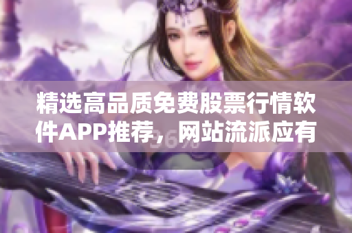 精选高品质免费股票行情软件APP推荐，网站流派应有尽有