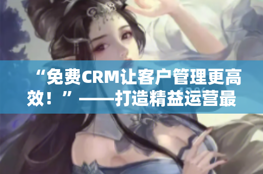 “免费CRM让客户管理更高效！”——打造精益运营最佳利器