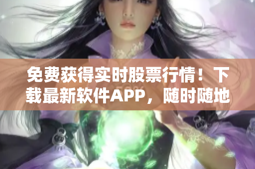 免费获得实时股票行情！下载最新软件APP，随时随地轻松投资赚钱