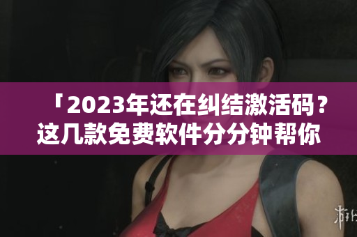 「2023年还在纠结激活码？这几款免费软件分分钟帮你轻松解决！」