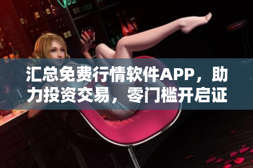 汇总免费行情软件APP，助力投资交易，零门槛开启证券市场