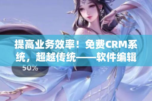 提高业务效率！免费CRM系统，超越传统——软件编辑必读