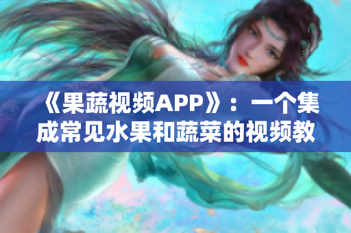 《果蔬视频APP》：一个集成常见水果和蔬菜的视频教学平台