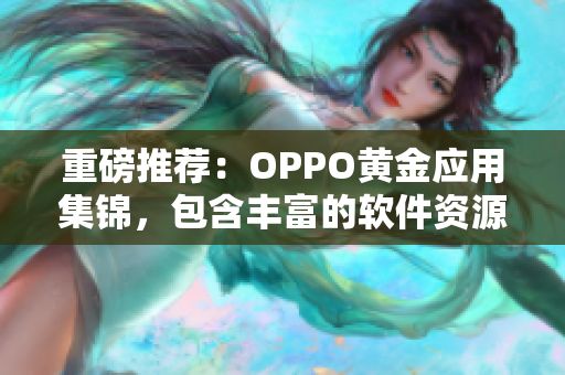 重磅推荐：OPPO黄金应用集锦，包含丰富的软件资源！