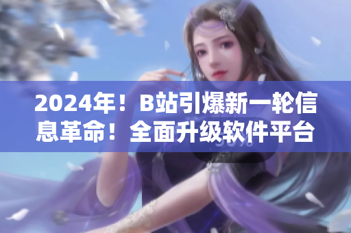 2024年！B站引爆新一轮信息革命！全面升级软件平台，为用户带来全新体验！