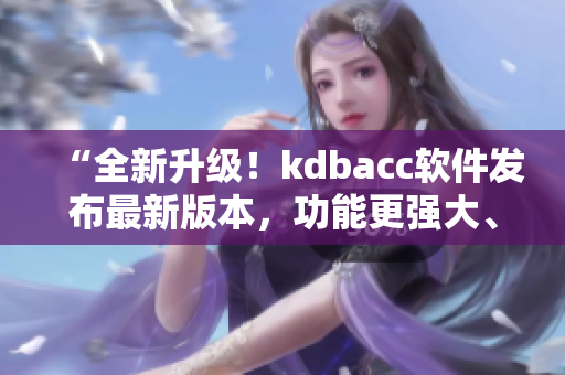 “全新升级！kdbacc软件发布最新版本，功能更强大、操作更顺畅！”