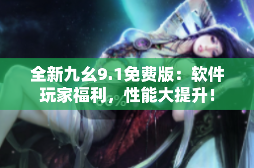 全新九幺9.1免费版：软件玩家福利，性能大提升！