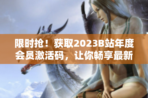 限时抢！获取2023B站年度会员激活码，让你畅享最新软件技术资讯