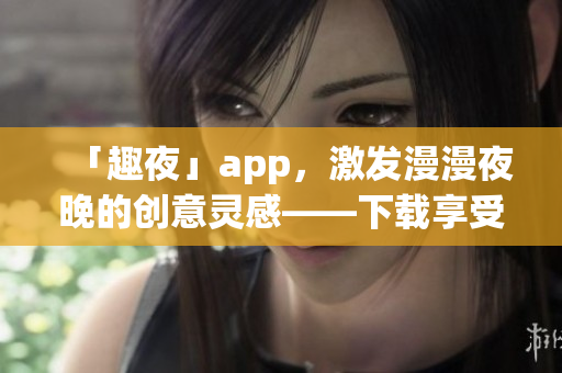 「趣夜」app，激发漫漫夜晚的创意灵感——下载享受软件的乐趣