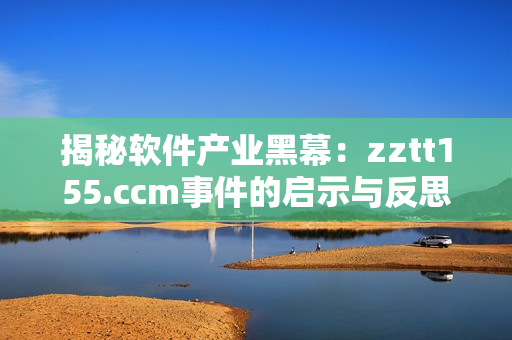 揭秘软件产业黑幕：zztt155.ccm事件的启示与反思