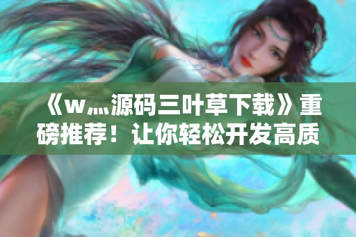 《w灬源码三叶草下载》重磅推荐！让你轻松开发高质量软件