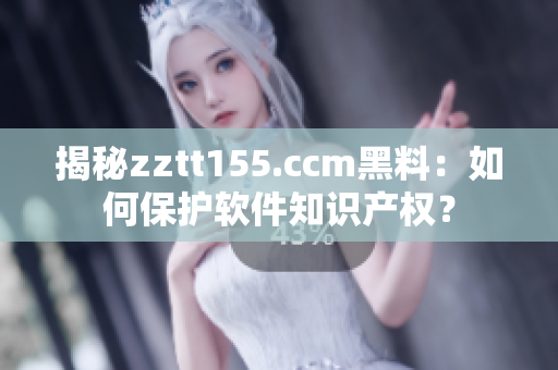 揭秘zztt155.ccm黑料：如何保护软件知识产权？