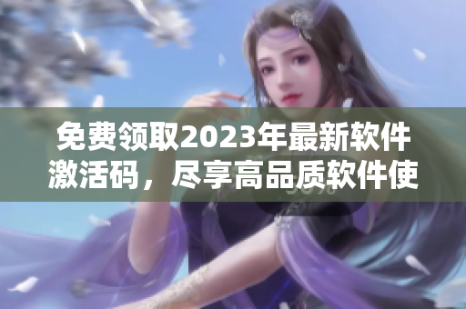 免费领取2023年最新软件激活码，尽享高品质软件使用体验！