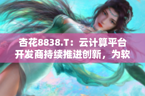 杏花8838.T：云计算平台开发商持续推进创新，为软件行业注入更多活力