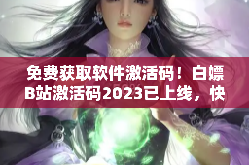 免费获取软件激活码！白嫖B站激活码2023已上线，快来领取吧！