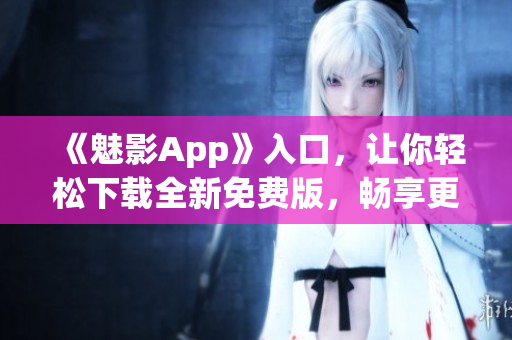 《魅影App》入口，让你轻松下载全新免费版，畅享更多软件乐趣！