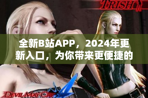 全新B站APP，2024年更新入口，为你带来更便捷的软件体验