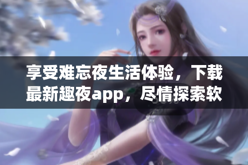 享受难忘夜生活体验，下载最新趣夜app，尽情探索软件功能