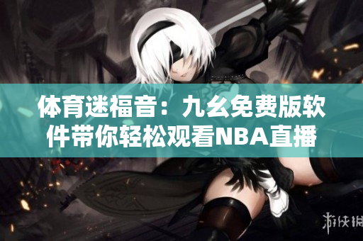 体育迷福音：九幺免费版软件带你轻松观看NBA直播！